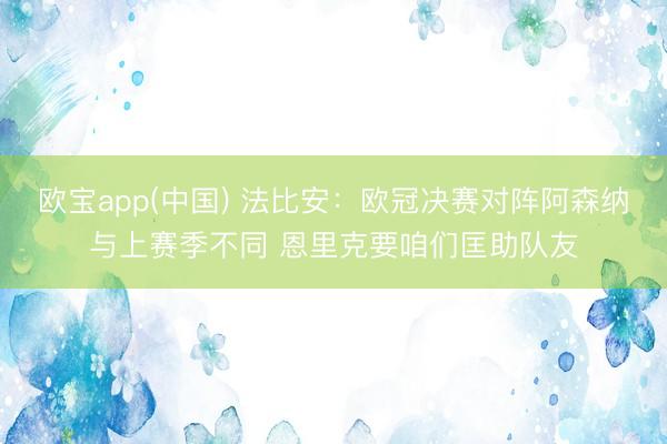 欧宝app(中国) 法比安：欧冠决赛对阵阿森纳与上赛季不同 恩里克要咱们匡助队友