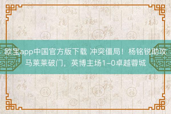 欧宝app中国官方版下载 冲突僵局！杨铭锐助攻马莱莱破门，英博主场1-0卓越蓉城
