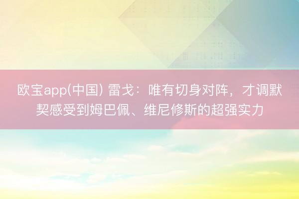 欧宝app(中国) 雷戈：唯有切身对阵，才调默契感受到姆巴佩、维尼修斯的超强实力