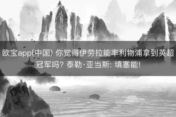 欧宝app(中国) 你觉得伊劳拉能率利物浦拿到英超冠军吗? 泰勒·亚当斯: 填塞能!