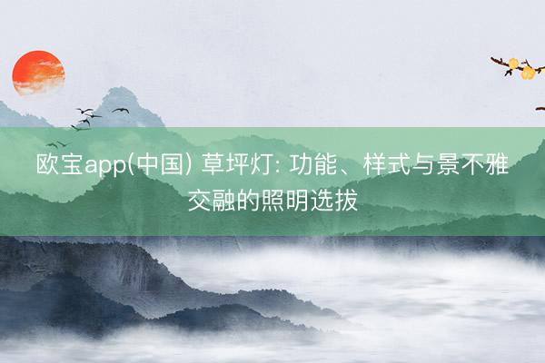 欧宝app(中国) 草坪灯: 功能、样式与景不雅交融的照明选拔
