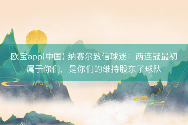 欧宝app(中国) 纳赛尔致信球迷:两连冠最初属于你们,是你们的维持股东了球队
