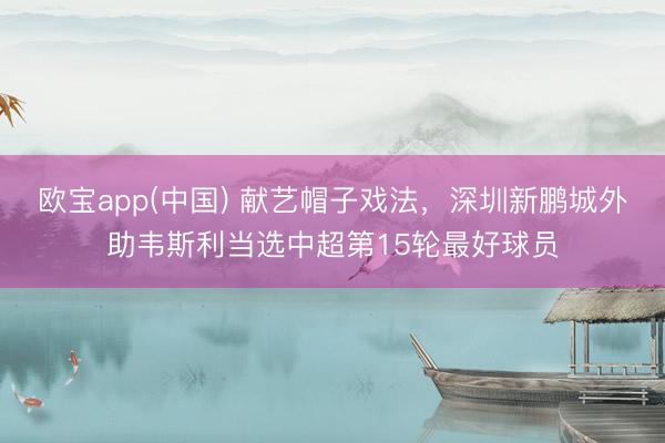 欧宝app(中国) 献艺帽子戏法，深圳新鹏城外助韦斯利当选中超第15轮最好球员